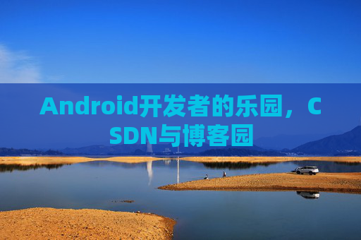 Android开发者的乐园，CSDN与博客园